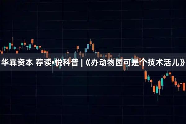 华霖资本 荐读•悦科普 |《办动物园可是个技术活儿》