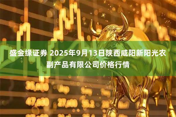 盛金缘证券 2025年9月13日陕西咸阳新阳光农副产品有限公司价格行情