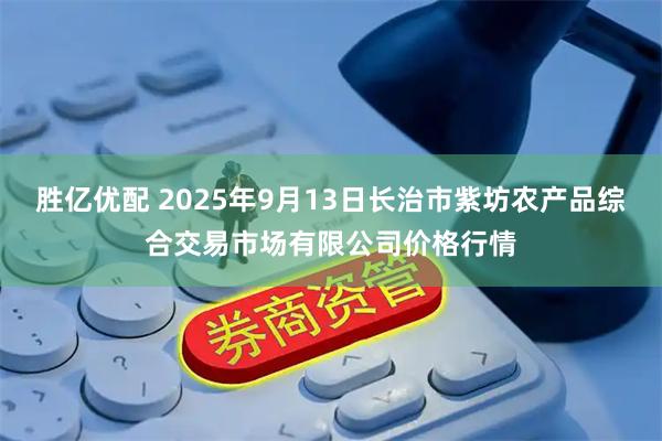 胜亿优配 2025年9月13日长治市紫坊农产品综合交易市场有限公司价格行情
