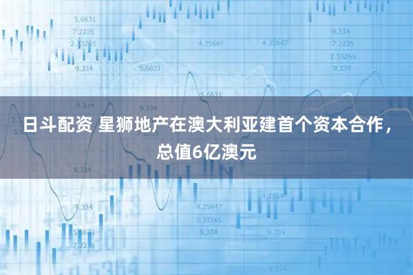 日斗配资 星狮地产在澳大利亚建首个资本合作，总值6亿澳元