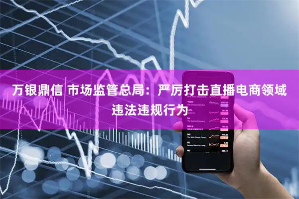 万银鼎信 市场监管总局：严厉打击直播电商领域违法违规行为