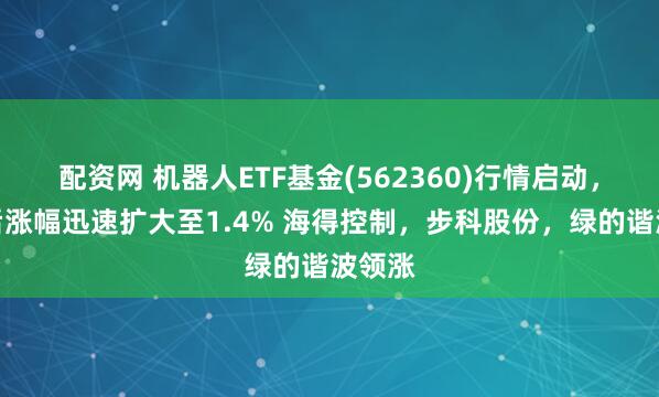 配资网 机器人ETF基金(562360)行情启动，午盘后涨幅迅速扩大至1.4% 海得控制，步科股份，绿的谐波领涨