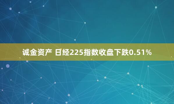 诚金资产 日经225指数收盘下跌0.51%