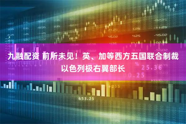 九融配资 前所未见！英、加等西方五国联合制裁以色列极右翼部长