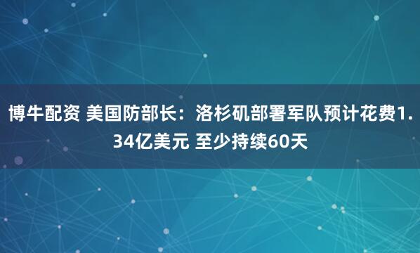 博牛配资 美国防部长：洛杉矶部署军队预计花费1.34亿美元 至少持续60天