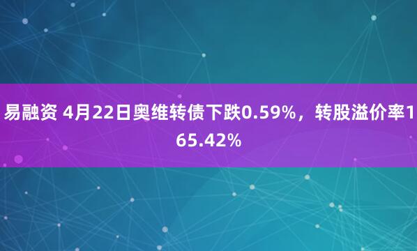 易融资 4月22日奥维转债下跌0.59%，转股溢价率165.42%