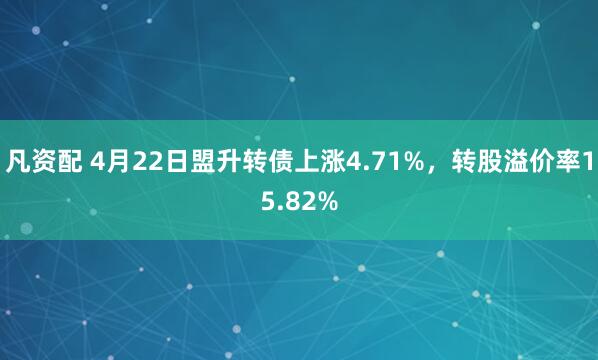 凡资配 4月22日盟升转债上涨4.71%，转股溢价率15.82%