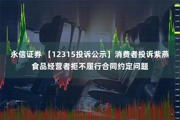 永信证券 【12315投诉公示】消费者投诉紫燕食品经营者拒不履行合同约定问题