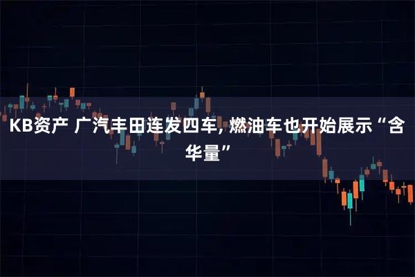 KB资产 广汽丰田连发四车, 燃油车也开始展示“含华量”