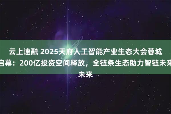 云上速融 2025天府人工智能产业生态大会蓉城启幕：200亿投资空间释放，全链条生态助力智链未来