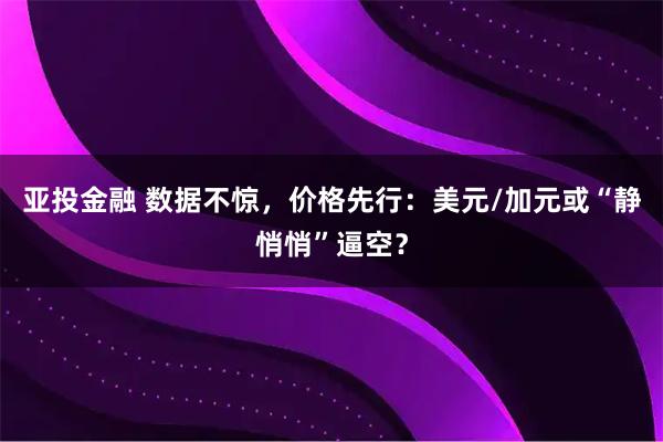 亚投金融 数据不惊，价格先行：美元/加元或“静悄悄”逼空？