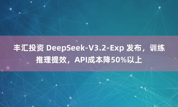 丰汇投资 DeepSeek-V3.2-Exp 发布，训练推理提效，API成本降50%以上