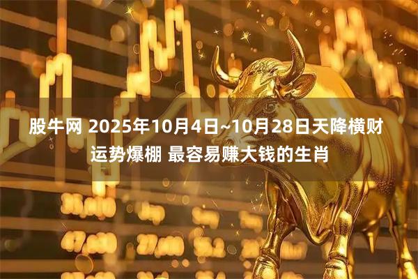 股牛网 2025年10月4日~10月28日天降横财 运势爆棚 最容易赚大钱的生肖