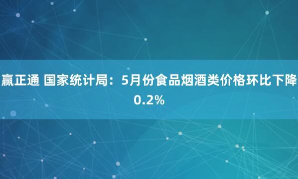 赢正通 国家统计局：5月份食品烟酒类价格环比下降0.2%