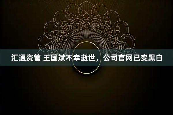 汇通资管 王国斌不幸逝世，公司官网已变黑白