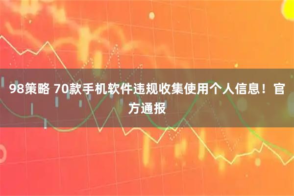 98策略 70款手机软件违规收集使用个人信息!官方通报