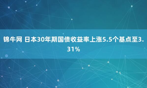 锦牛网 日本30年期国债收益率上涨5.5个基点至3.31%