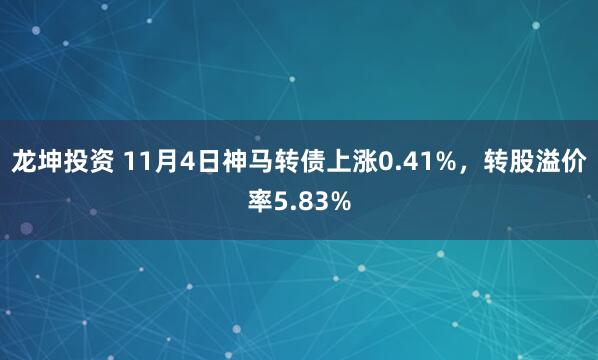龙坤投资 11月4日神马转债上涨0.41%，转股溢价率5.83%