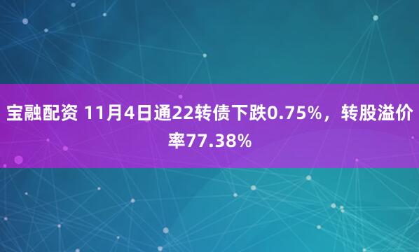 宝融配资 11月4日通22转债下跌0.75%，转股溢价率77.38%