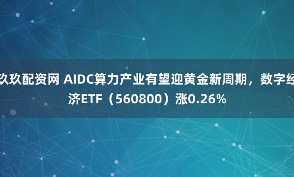 玖玖配资网 AIDC算力产业有望迎黄金新周期，数字经济ETF（560800）涨0.26%