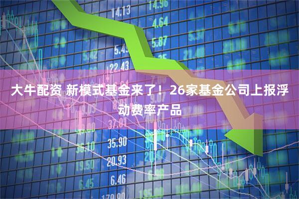 大牛配资 新模式基金来了！26家基金公司上报浮动费率产品