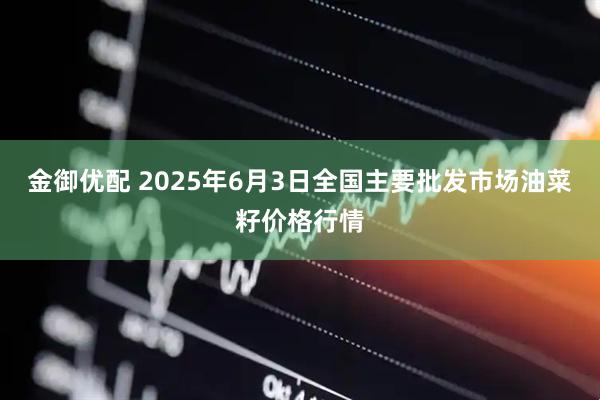 金御优配 2025年6月3日全国主要批发市场油菜籽价格行情