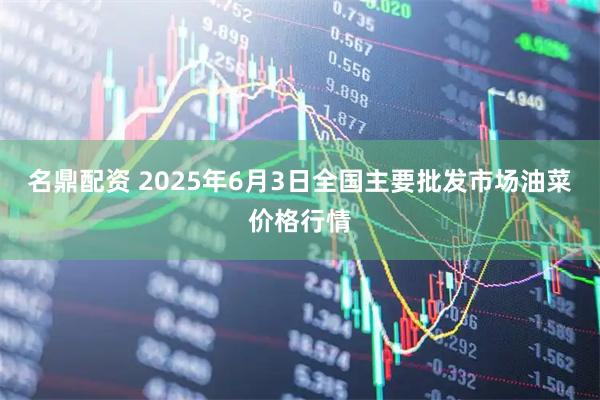 名鼎配资 2025年6月3日全国主要批发市场油菜价格行情