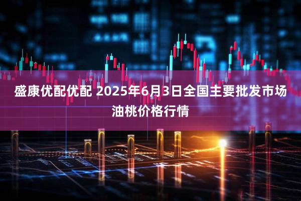 盛康优配优配 2025年6月3日全国主要批发市场油桃价格行情
