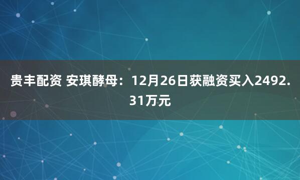 贵丰配资 安琪酵母：12月26日获融资买入2492.31万元