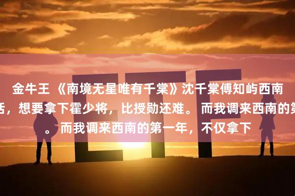 金牛王 《南境无星唯有千棠》沈千棠傅知屿西南军区流传着一句话，想要拿下霍少将，比授勋还难。 而我调来西南的第一年，不仅拿下