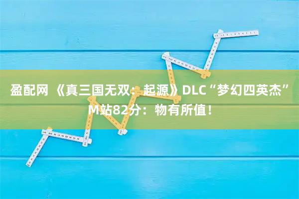 盈配网 《真三国无双：起源》DLC“梦幻四英杰”M站82分：物有所值！