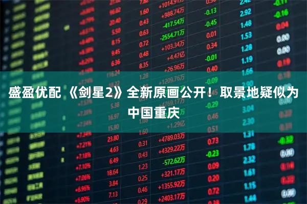 盛盈优配 《剑星2》全新原画公开！取景地疑似为中国重庆