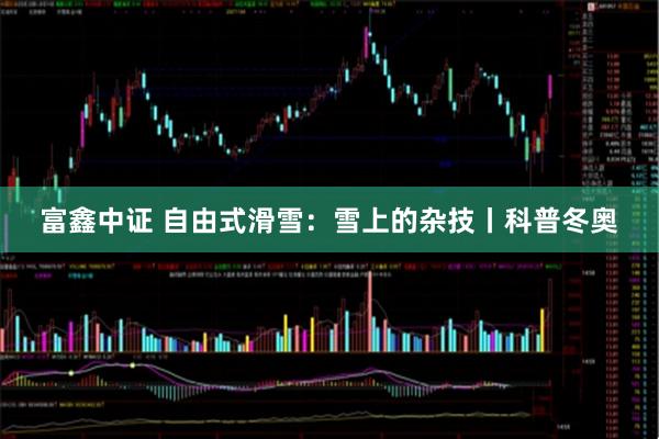 富鑫中证 自由式滑雪：雪上的杂技丨科普冬奥