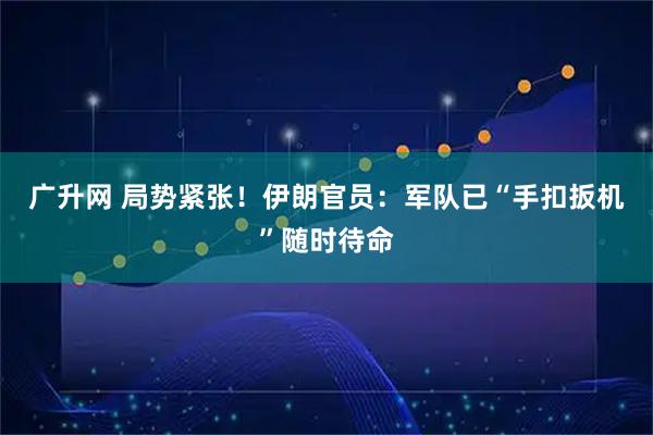 广升网 局势紧张！伊朗官员：军队已“手扣扳机”随时待命