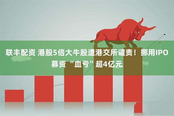 联丰配资 港股5倍大牛股遭港交所谴责！挪用IPO募资 “血亏”超4亿元