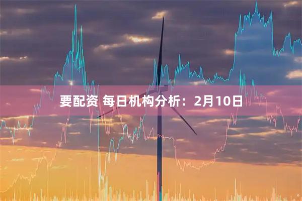 要配资 每日机构分析：2月10日