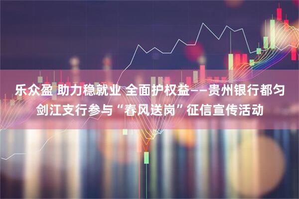 乐众盈 助力稳就业 全面护权益——贵州银行都匀剑江支行参与“春风送岗”征信宣传活动