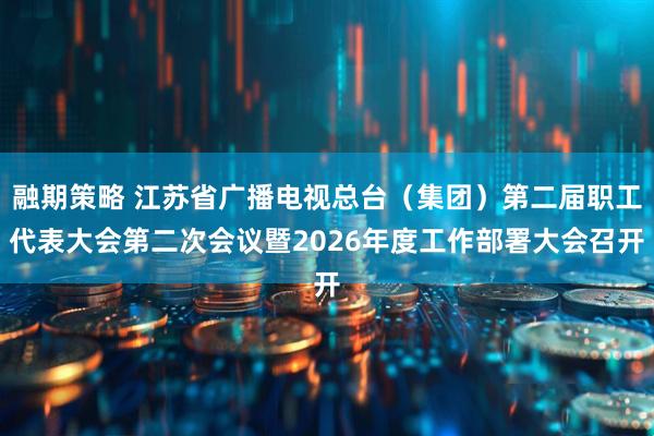 融期策略 江苏省广播电视总台（集团）第二届职工代表大会第二次会议暨2026年度工作部署大会召开