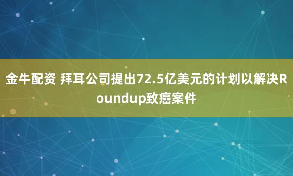 金牛配资 拜耳公司提出72.5亿美元的计划以解决Roundup致癌案件