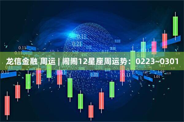 龙信金融 周运 | 闹闹12星座周运势：0223~0301