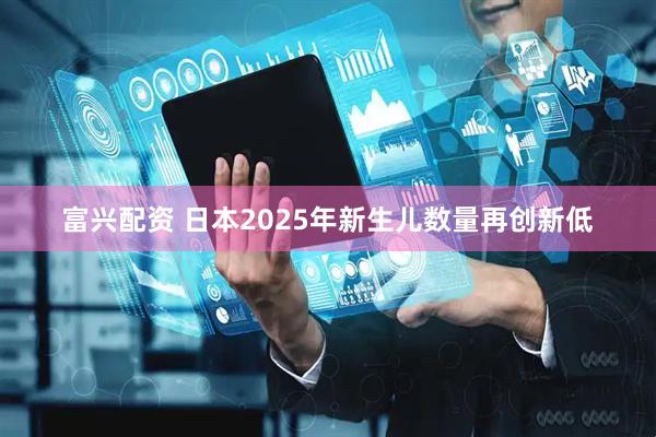 富兴配资 日本2025年新生儿数量再创新低