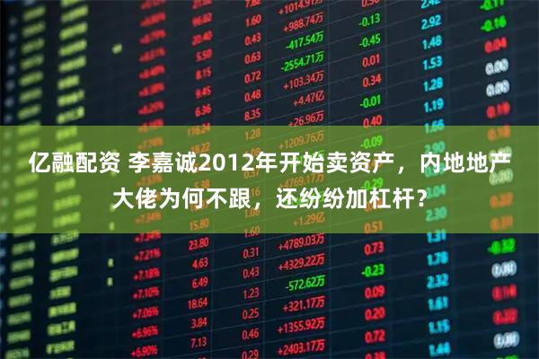 亿融配资 李嘉诚2012年开始卖资产，内地地产大佬为何不跟，还纷纷加杠杆？