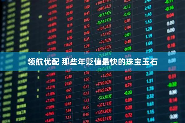 领航优配 那些年贬值最快的珠宝玉石