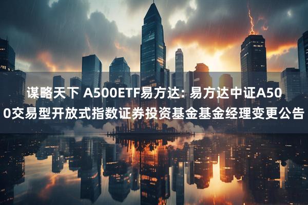 谋略天下 A500ETF易方达: 易方达中证A500交易型开放式指数证券投资基金基金经理变更公告