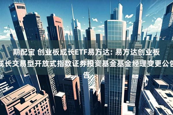 期配宝 创业板成长ETF易方达: 易方达创业板成长交易型开放式指数证券投资基金基金经理变更公告